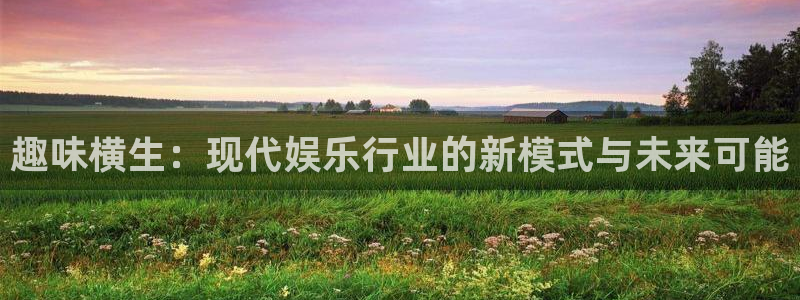 长征娱乐平台：趣味横生：现代娱乐行业的新模式与未来可能