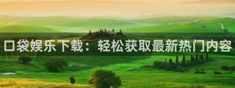长征娱乐平台注册：口袋娱乐下载：轻松获取最新热门内容