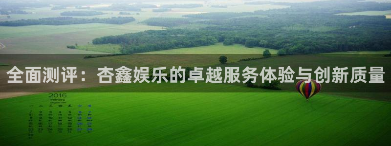 长征娱乐登录：全面测评：杏鑫娱乐的卓越服务体验与创新质量