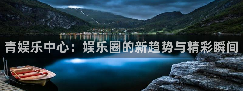 长征娱乐：青娱乐中心：娱乐圈的新趋势与精彩瞬间