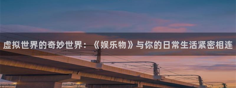 长征娱乐主管：虚拟世界的奇妙世界：《娱乐物》与你的日常生活紧密相连