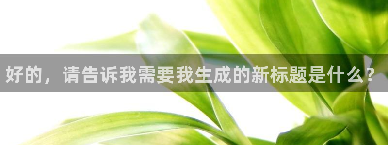 长征娱乐登录：好的，请告诉我需要我生成的新标题是什么？