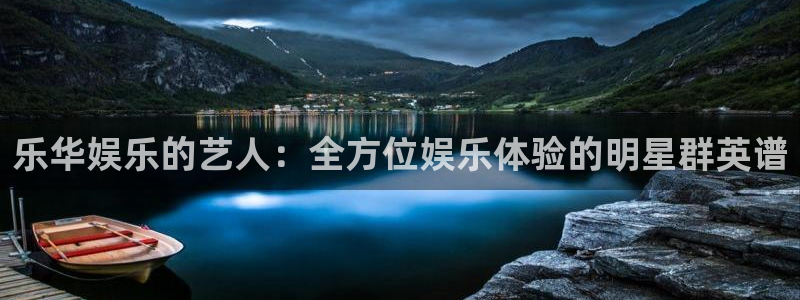 长征娱乐平台注册：乐华娱乐的艺人：全方位娱乐体验的明星群英谱