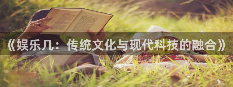 长征娱乐主管：《娱乐几：传统文化与现代科技的融合》