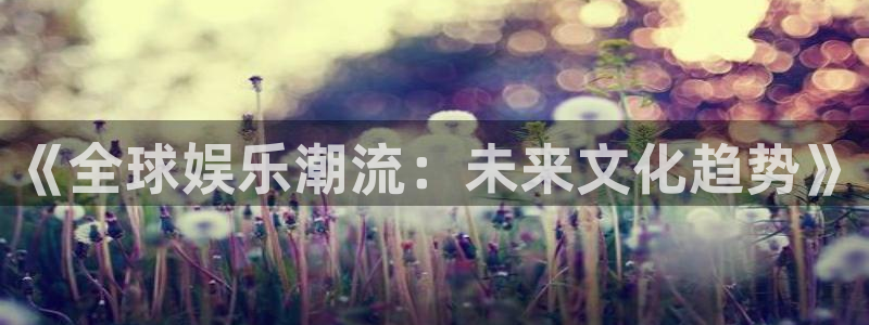 长征娱乐平台注册：《全球娱乐潮流：未来文化趋势》