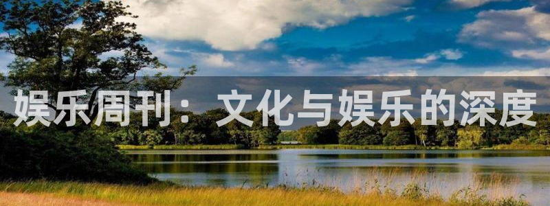 长征娱乐平台注册：娱乐周刊：文化与娱乐的深度